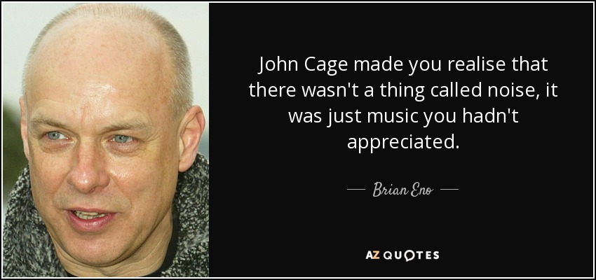 John Cage made you realise that there wasn't a thing called noise, it was just music you hadn't appreciated. - Brian Eno