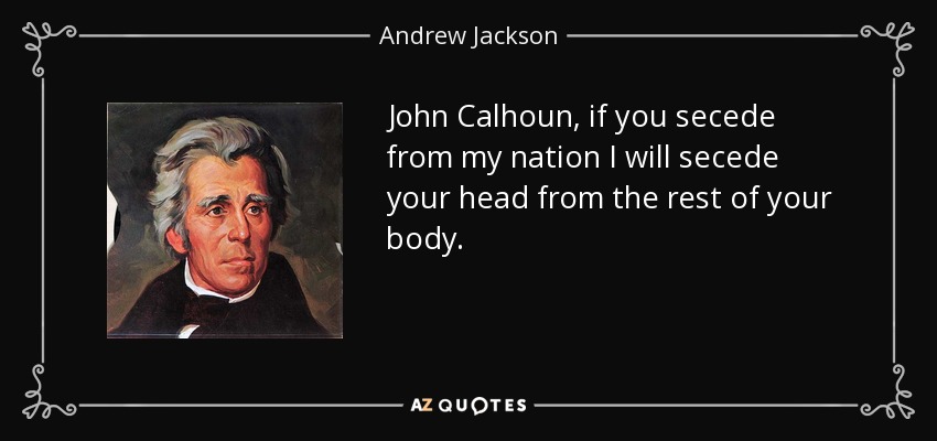 John Calhoun, if you secede from my nation I will secede your head from the rest of your body. - Andrew Jackson