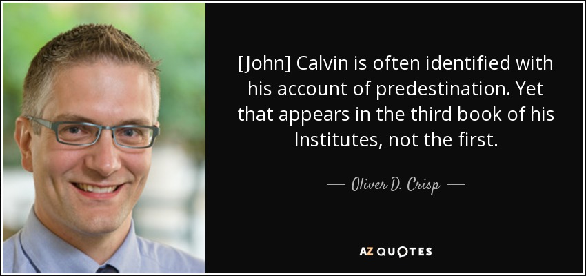 [John] Calvin is often identified with his account of predestination. Yet that appears in the third book of his Institutes, not the first. - Oliver D. Crisp