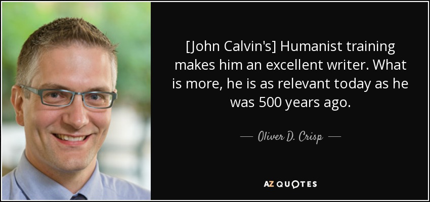 [John Calvin's] Humanist training makes him an excellent writer. What is more, he is as relevant today as he was 500 years ago. - Oliver D. Crisp
