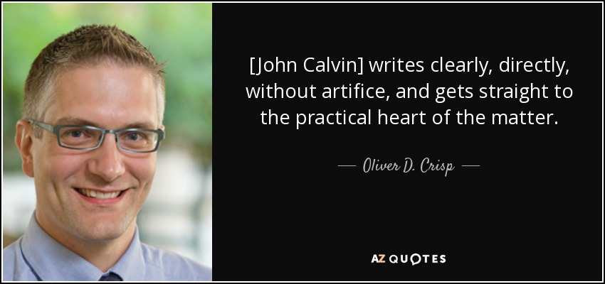 [John Calvin] writes clearly, directly, without artifice, and gets straight to the practical heart of the matter. - Oliver D. Crisp