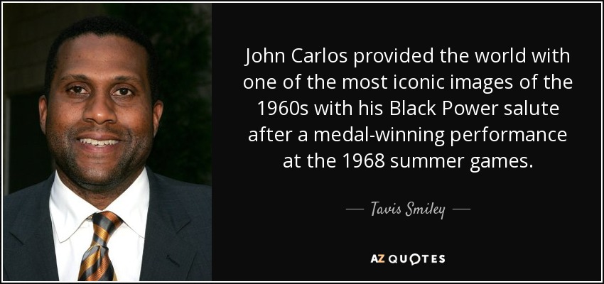 John Carlos provided the world with one of the most iconic images of the 1960s with his Black Power salute after a medal-winning performance at the 1968 summer games. - Tavis Smiley