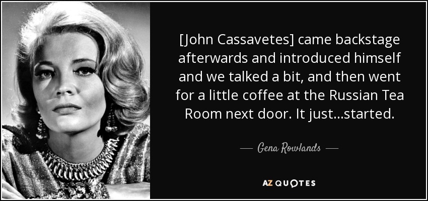 [John Cassavetes] came backstage afterwards and introduced himself and we talked a bit, and then went for a little coffee at the Russian Tea Room next door. It just...started. - Gena Rowlands