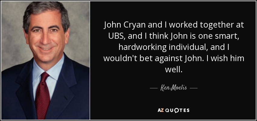 John Cryan and I worked together at UBS, and I think John is one smart, hardworking individual, and I wouldn't bet against John. I wish him well. - Ken Moelis