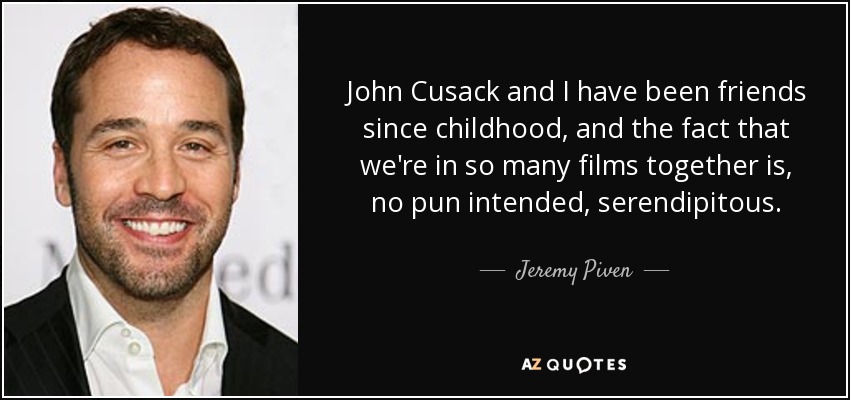 John Cusack and I have been friends since childhood, and the fact that we're in so many films together is, no pun intended, serendipitous. - Jeremy Piven
