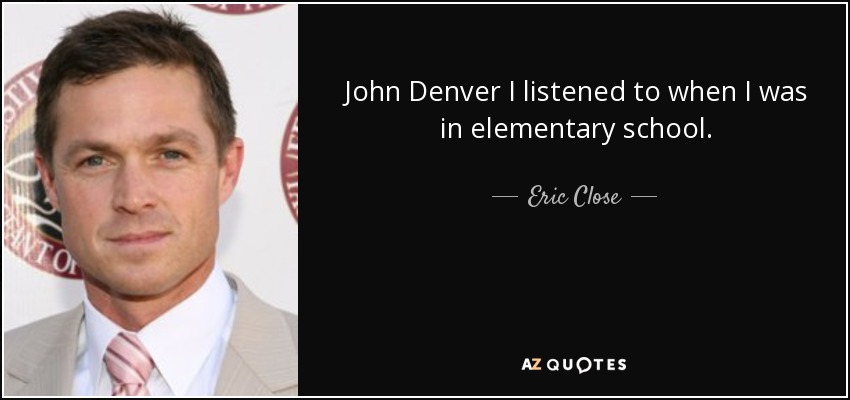 John Denver I listened to when I was in elementary school. - Eric Close