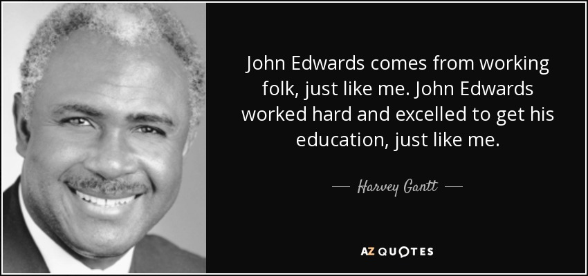 John Edwards comes from working folk, just like me. John Edwards worked hard and excelled to get his education, just like me. - Harvey Gantt