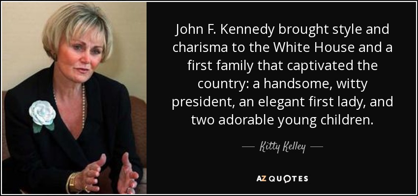 John F. Kennedy brought style and charisma to the White House and a first family that captivated the country: a handsome, witty president, an elegant first lady, and two adorable young children. - Kitty Kelley
