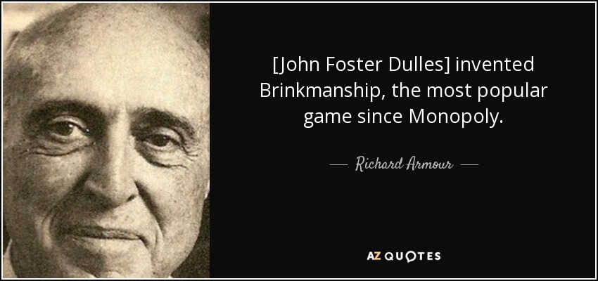 [John Foster Dulles] invented Brinkmanship, the most popular game since Monopoly. - Richard Armour