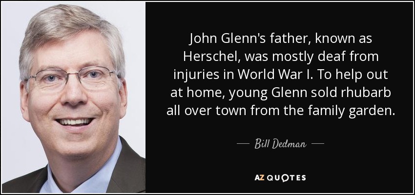 John Glenn's father, known as Herschel, was mostly deaf from injuries in World War I. To help out at home, young Glenn sold rhubarb all over town from the family garden. - Bill Dedman