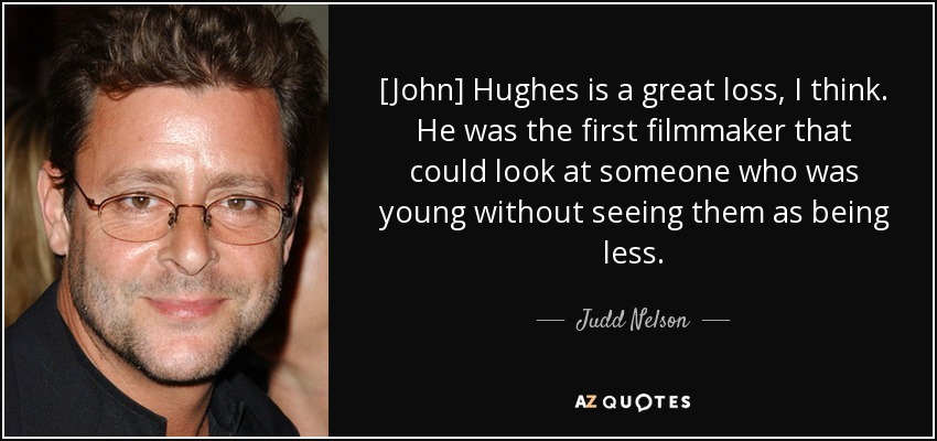 [John] Hughes is a great loss, I think. He was the first filmmaker that could look at someone who was young without seeing them as being less. - Judd Nelson