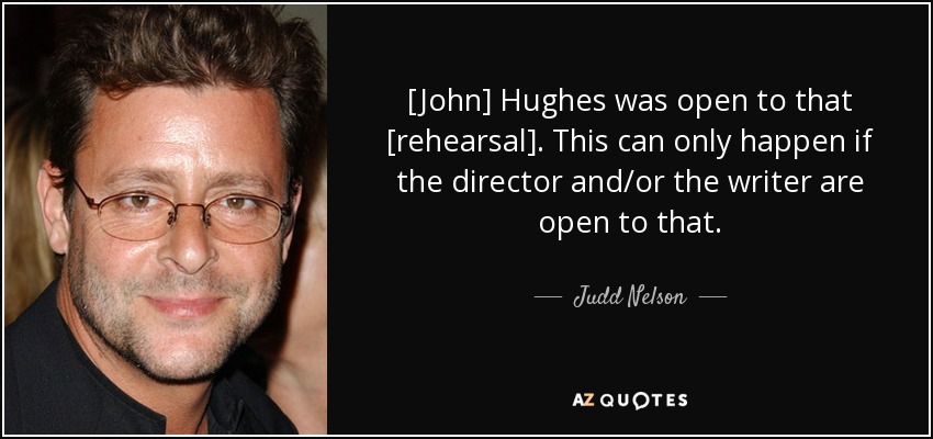 [John] Hughes was open to that [rehearsal]. This can only happen if the director and/or the writer are open to that. - Judd Nelson
