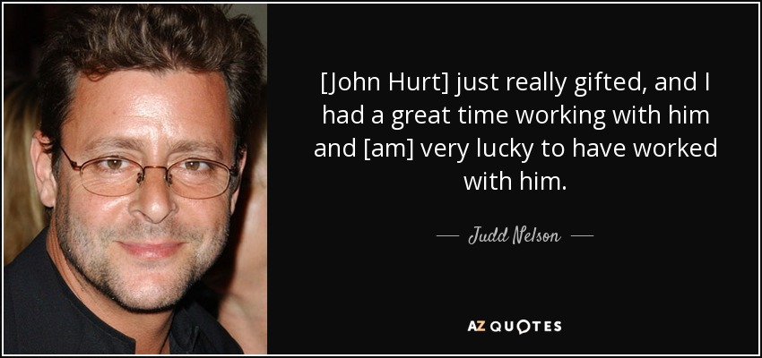[John Hurt] just really gifted, and I had a great time working with him and [am] very lucky to have worked with him. - Judd Nelson