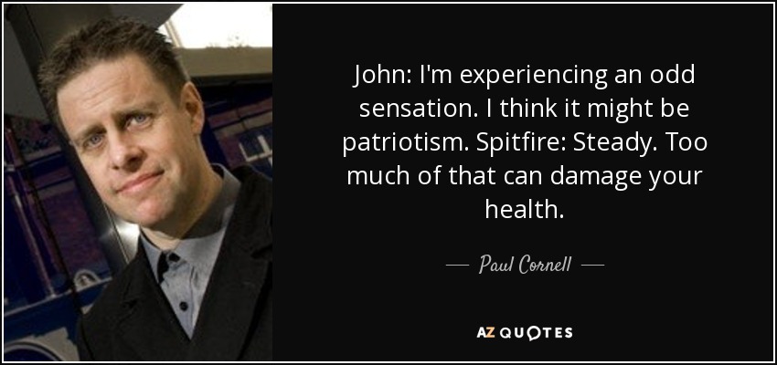 John: I'm experiencing an odd sensation. I think it might be patriotism. Spitfire: Steady. Too much of that can damage your health. - Paul Cornell