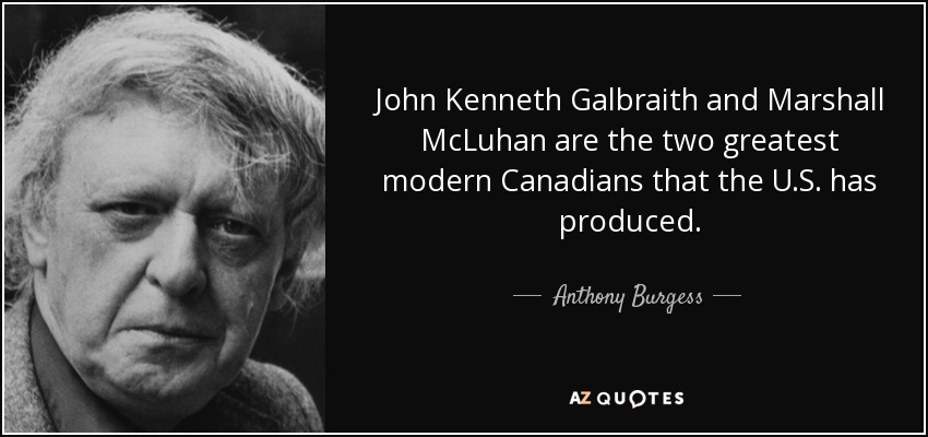John Kenneth Galbraith and Marshall McLuhan are the two greatest modern Canadians that the U.S. has produced. - Anthony Burgess