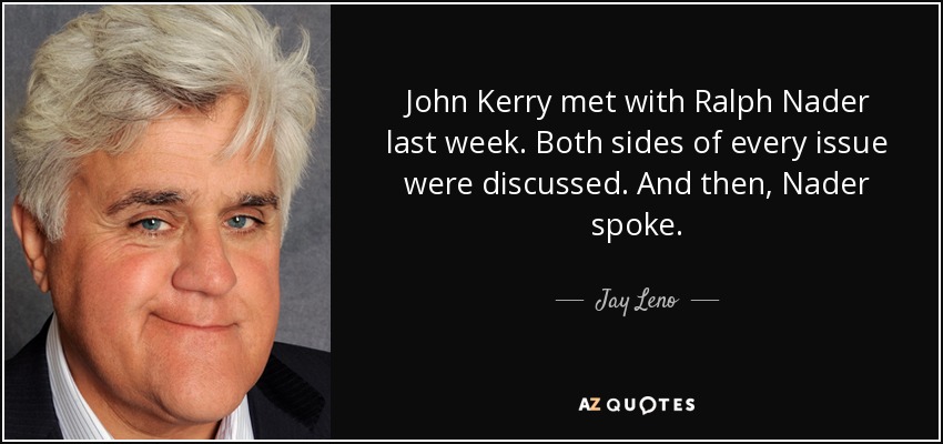 John Kerry met with Ralph Nader last week. Both sides of every issue were discussed. And then, Nader spoke. - Jay Leno