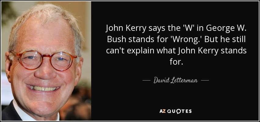 John Kerry says the 'W' in George W. Bush stands for 'Wrong.' But he still can't explain what John Kerry stands for. - David Letterman