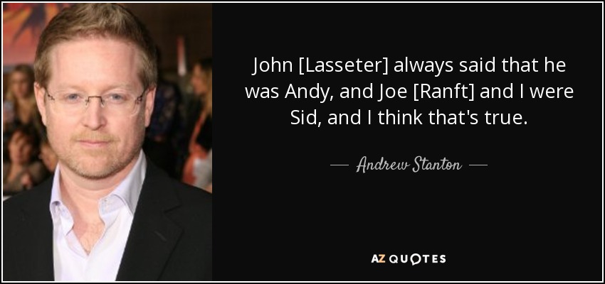 John [Lasseter] always said that he was Andy, and Joe [Ranft] and I were Sid, and I think that's true. - Andrew Stanton