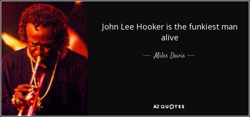 John Lee Hooker is the funkiest man alive - Miles Davis