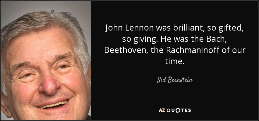 John Lennon was brilliant, so gifted, so giving. He was the Bach, Beethoven, the Rachmaninoff of our time. - Sid Bernstein