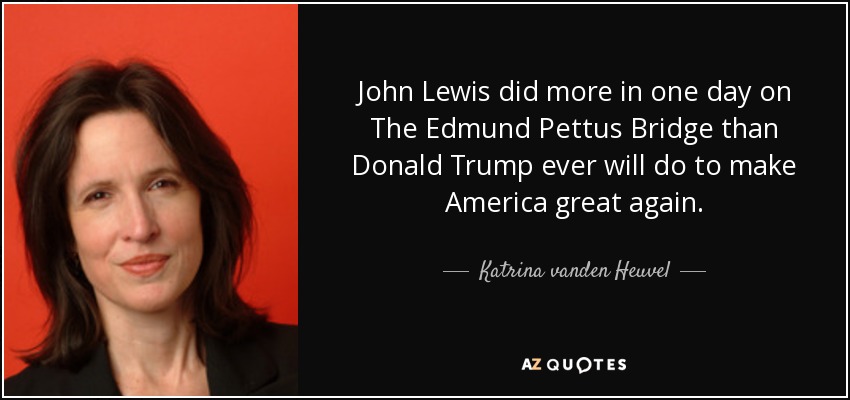 John Lewis did more in one day on The Edmund Pettus Bridge than Donald Trump ever will do to make America great again. - Katrina vanden Heuvel