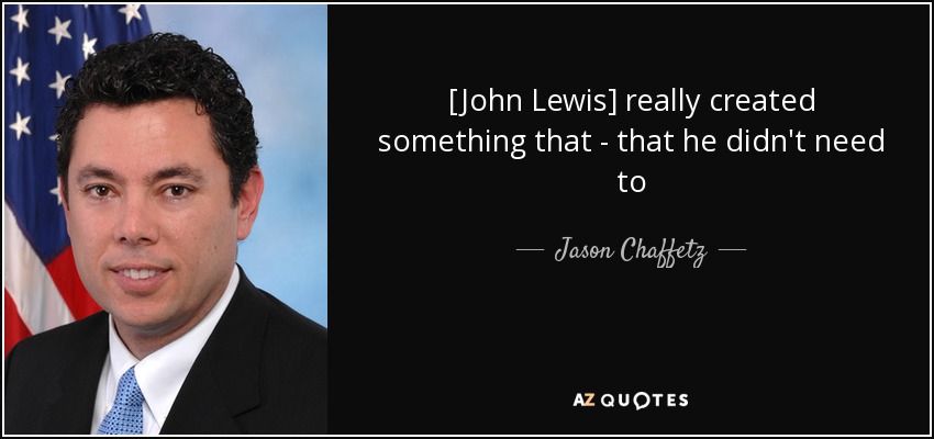 [John Lewis] really created something that - that he didn't need to - Jason Chaffetz