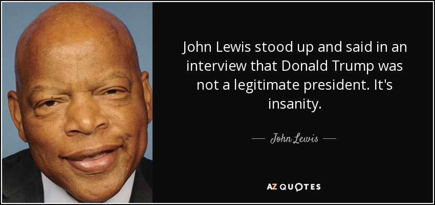 John Lewis stood up and said in an interview that Donald Trump was not a legitimate president. It's insanity. - John Lewis