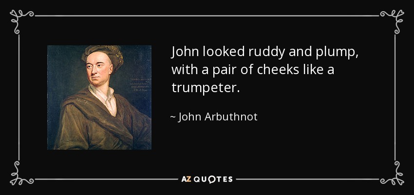 John looked ruddy and plump, with a pair of cheeks like a trumpeter. - John Arbuthnot