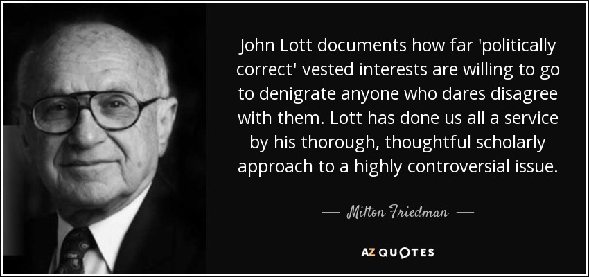John Lott documents how far 'politically correct' vested interests are willing to go to denigrate anyone who dares disagree with them. Lott has done us all a service by his thorough, thoughtful scholarly approach to a highly controversial issue. - Milton Friedman