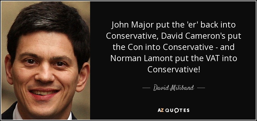 John Major put the 'er' back into Conservative, David Cameron's put the Con into Conservative - and Norman Lamont put the VAT into Conservative! - David Miliband