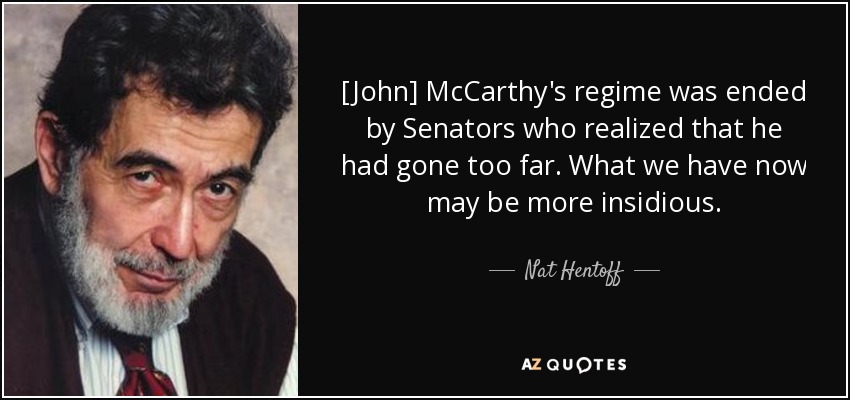 [John] McCarthy's regime was ended by Senators who realized that he had gone too far. What we have now may be more insidious. - Nat Hentoff