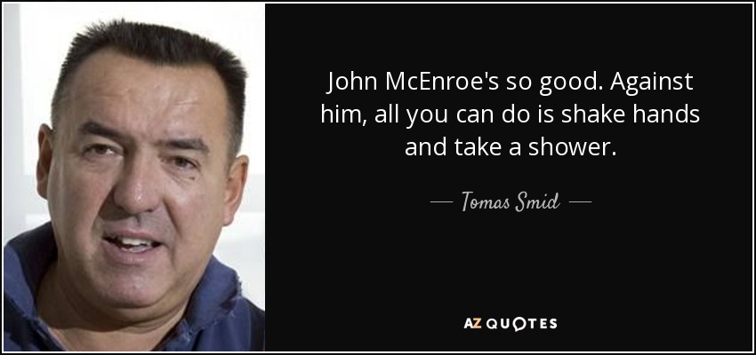 John McEnroe's so good. Against him, all you can do is shake hands and take a shower. - Tomas Smid
