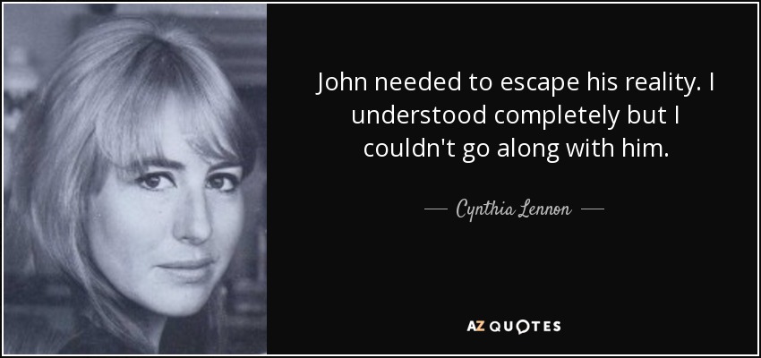 John needed to escape his reality. I understood completely but I couldn't go along with him. - Cynthia Lennon