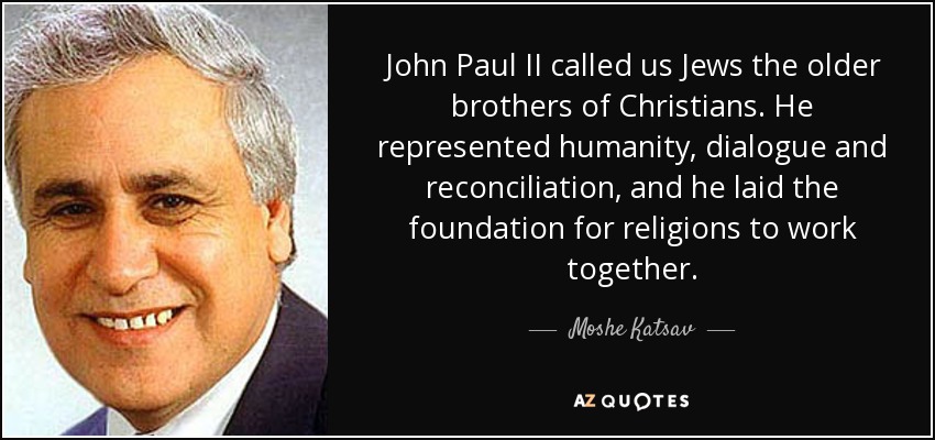 John Paul II called us Jews the older brothers of Christians. He represented humanity, dialogue and reconciliation, and he laid the foundation for religions to work together. - Moshe Katsav