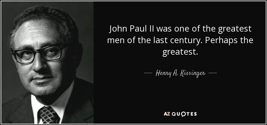 John Paul II was one of the greatest men of the last century. Perhaps the greatest. - Henry A. Kissinger