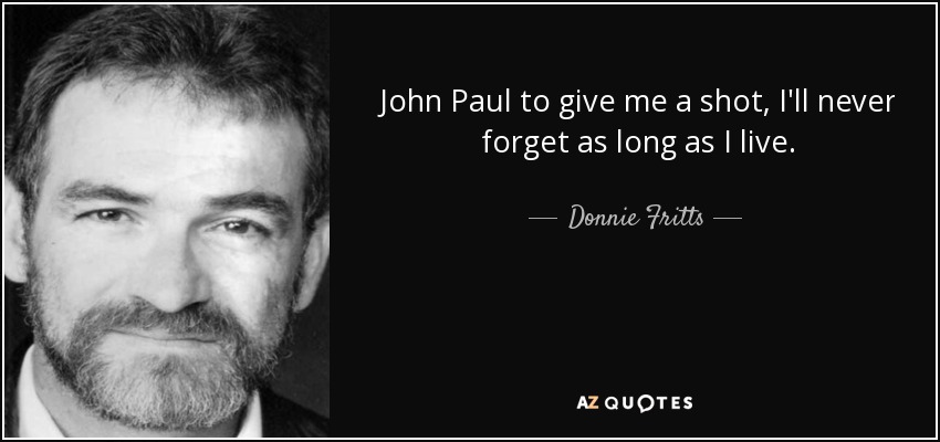 John Paul to give me a shot, I'll never forget as long as I live. - Donnie Fritts