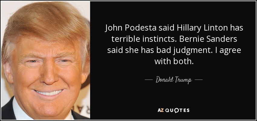 John Podesta said Hillary Linton has terrible instincts. Bernie Sanders said she has bad judgment. I agree with both. - Donald Trump