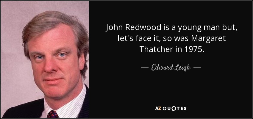John Redwood is a young man but, let's face it, so was Margaret Thatcher in 1975. - Edward Leigh