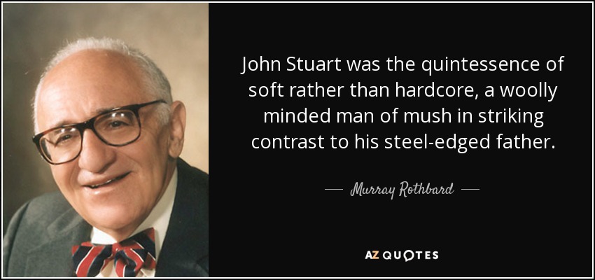 John Stuart was the quintessence of soft rather than hardcore, a woolly minded man of mush in striking contrast to his steel-edged father. - Murray Rothbard