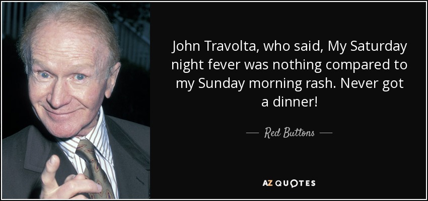 John Travolta, who said, My Saturday night fever was nothing compared to my Sunday morning rash. Never got a dinner! - Red Buttons