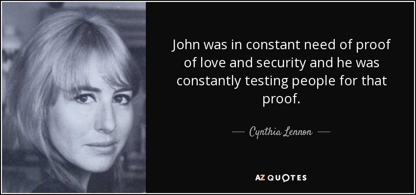 John was in constant need of proof of love and security and he was constantly testing people for that proof. - Cynthia Lennon