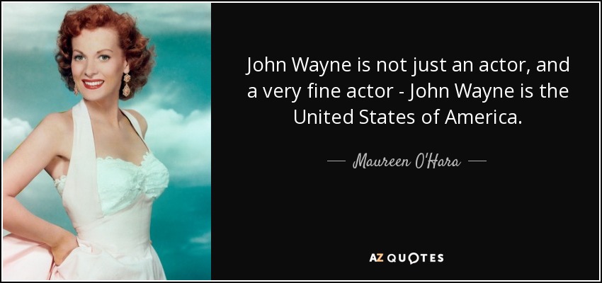 John Wayne is not just an actor, and a very fine actor - John Wayne is the United States of America. - Maureen O'Hara