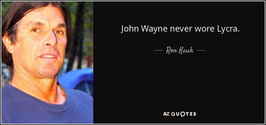 John Wayne never wore Lycra. - Ron Kauk