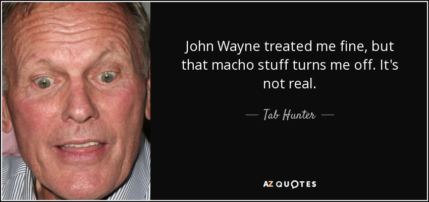 John Wayne treated me fine, but that macho stuff turns me off. It's not real. - Tab Hunter
