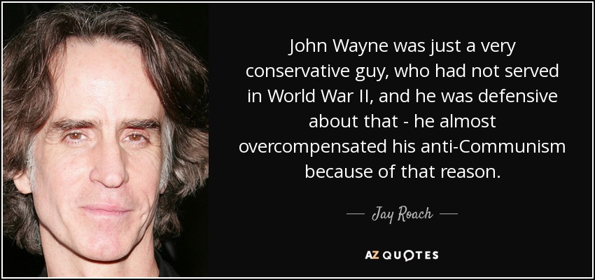 John Wayne was just a very conservative guy, who had not served in World War II, and he was defensive about that - he almost overcompensated his anti-Communism because of that reason. - Jay Roach