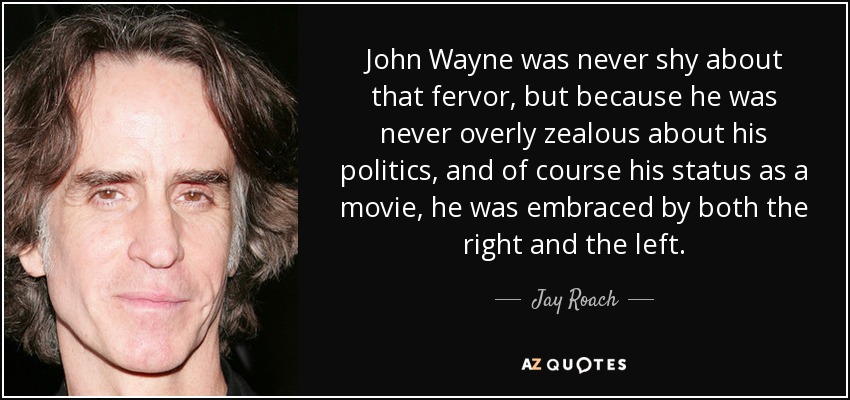 John Wayne was never shy about that fervor, but because he was never overly zealous about his politics, and of course his status as a movie, he was embraced by both the right and the left. - Jay Roach