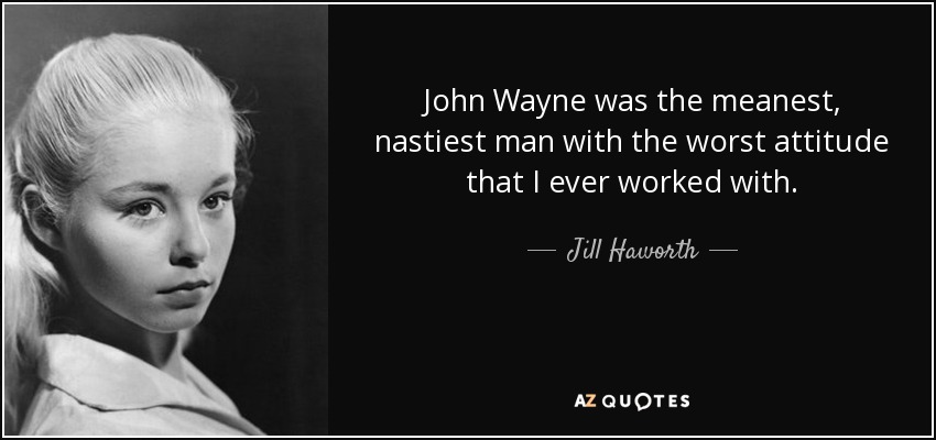 John Wayne was the meanest, nastiest man with the worst attitude that I ever worked with. - Jill Haworth