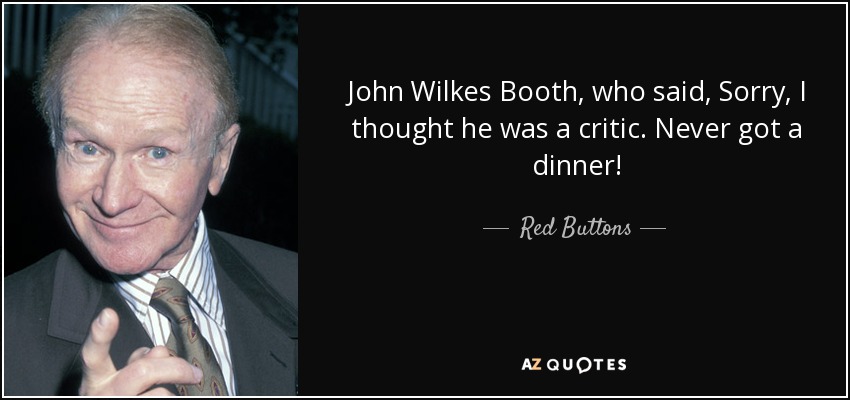 John Wilkes Booth, who said, Sorry, I thought he was a critic. Never got a dinner! - Red Buttons