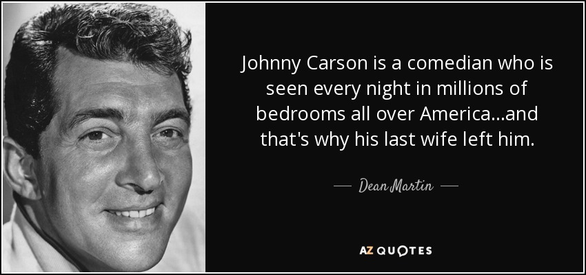 Johnny Carson is a comedian who is seen every night in millions of bedrooms all over America...and that's why his last wife left him. - Dean Martin