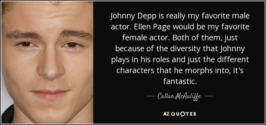Johnny Depp is really my favorite male actor. Ellen Page would be my favorite female actor. Both of them, just because of the diversity that Johnny plays in his roles and just the different characters that he morphs into, it's fantastic. - Callan McAuliffe